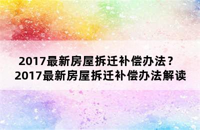 2017最新房屋拆迁补偿办法？ 2017最新房屋拆迁补偿办法解读